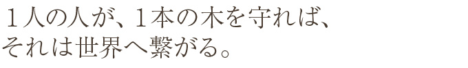 １人の人が、１本の木を守れば、それは世界へ繋がる